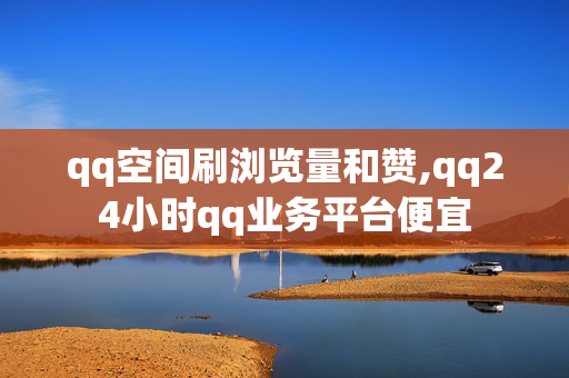 qq空间刷浏览量和赞,qq24小时qq业务平台便宜