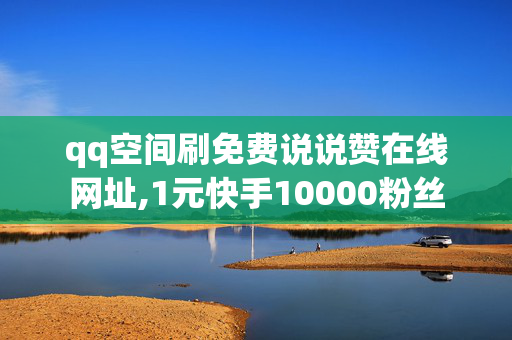 qq空间刷免费说说赞在线网址,1元快手10000粉丝