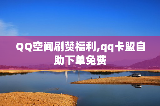 QQ空间刷赞福利,qq卡盟自助下单免费