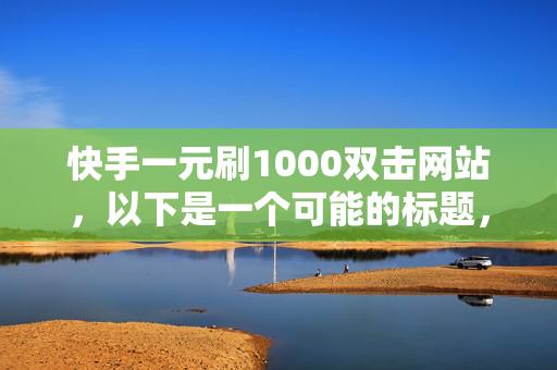 快手一元刷1000双击网站，以下是一个可能的标题，快手一元刷 1000 双击网站探秘