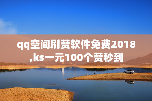 qq空间刷赞软件免费2018,ks一元100个赞秒到