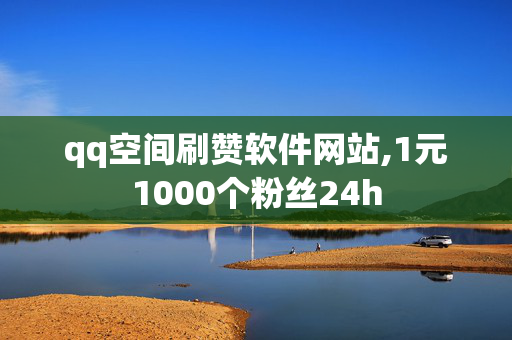 qq空间刷赞软件网站,1元1000个粉丝24h