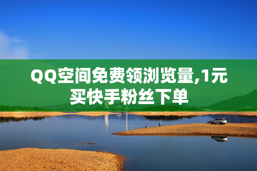 QQ空间免费领浏览量,1元买快手粉丝下单