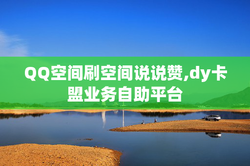 QQ空间刷空间说说赞,dy卡盟业务自助平台