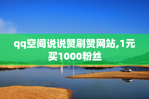 qq空间说说赞刷赞网站,1元买1000粉丝