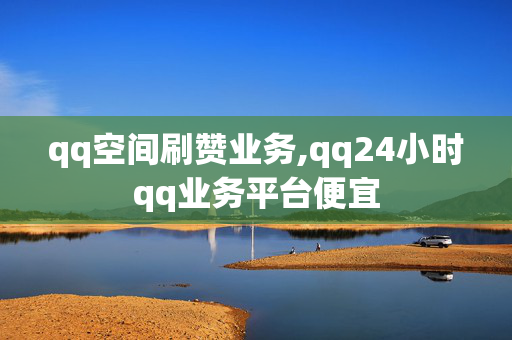 qq空间刷赞业务,qq24小时qq业务平台便宜