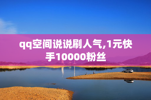 qq空间说说刷人气,1元快手10000粉丝