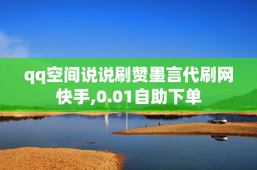 qq空间说说刷赞墨言代刷网快手,0.01自助下单