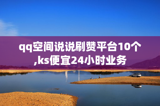 qq空间说说刷赞平台10个,ks便宜24小时业务