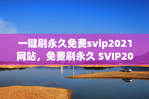 一键刷永久免费svip2021网站，免费刷永久 SVIP2021 的网站