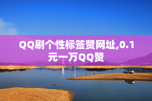 QQ刷个性标签赞网址,0.1元一万QQ赞