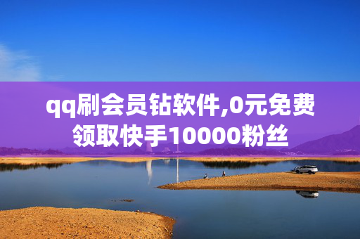 qq刷会员钻软件,0元免费领取快手10000粉丝