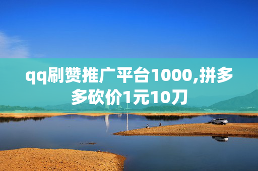 qq刷赞推广平台1000,拼多多砍价1元10刀