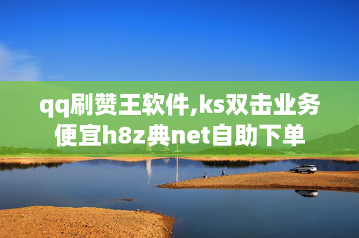 qq刷赞王软件,ks双击业务便宜h8z典net自助下单