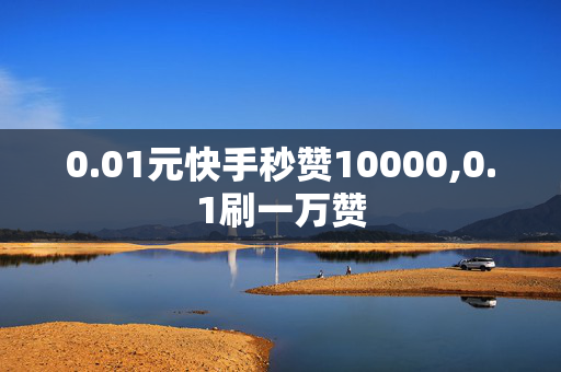 0.01元快手秒赞10000,0.1刷一万赞