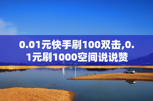 0.01元快手刷100双击,0.1元刷1000空间说说赞