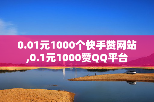 0.01元1000个快手赞网站,0.1元1000赞QQ平台