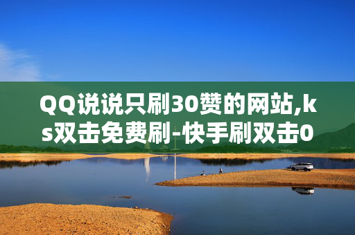 QQ说说只刷30赞的网站,ks双击免费刷-快手刷双击0.01元100个双击