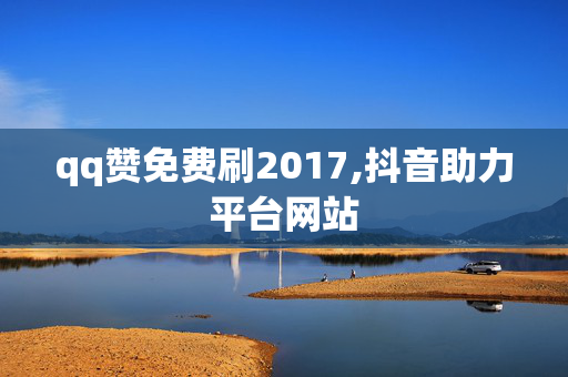 qq赞免费刷2017,抖音助力平台网站