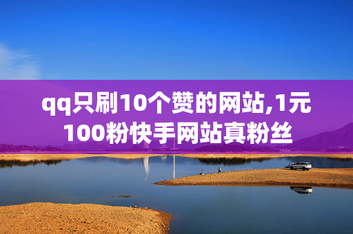 qq只刷10个赞的网站,1元100粉快手网站真粉丝