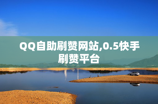 QQ自助刷赞网站,0.5快手刷赞平台