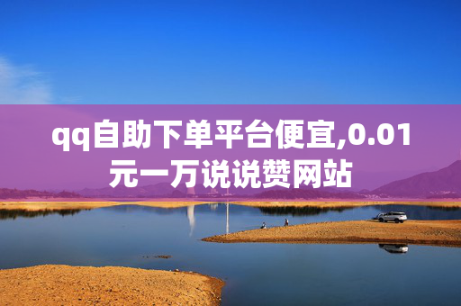 qq自助下单平台便宜,0.01元一万说说赞网站