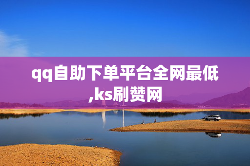 qq自助下单平台全网最低,ks刷赞网