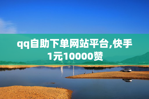 qq自助下单网站平台,快手1元10000赞