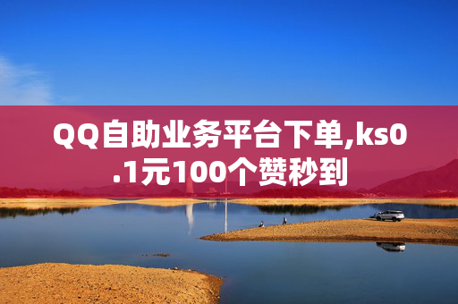 QQ自助业务平台下单,ks0.1元100个赞秒到