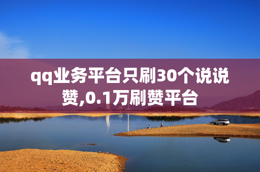 qq业务平台只刷30个说说赞,0.1万刷赞平台