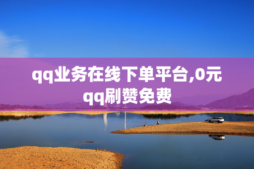 qq业务在线下单平台,0元qq刷赞免费