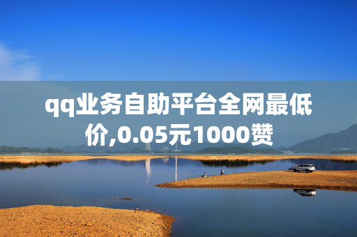 qq业务自助平台全网最低价,0.05元1000赞