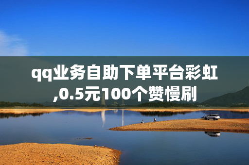 qq业务自助下单平台彩虹,0.5元100个赞慢刷