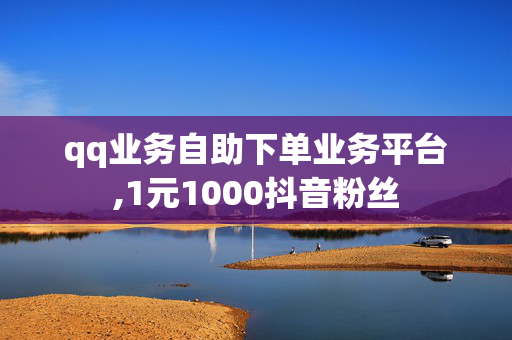 qq业务自助下单业务平台,1元1000抖音粉丝