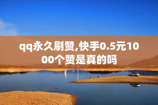 qq永久刷赞,快手0.5元1000个赞是真的吗