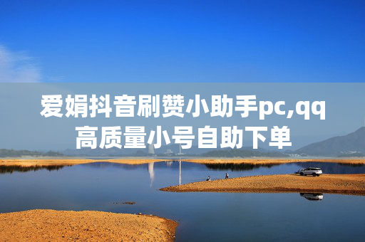 爱娟抖音刷赞小助手pc,qq高质量小号自助下单