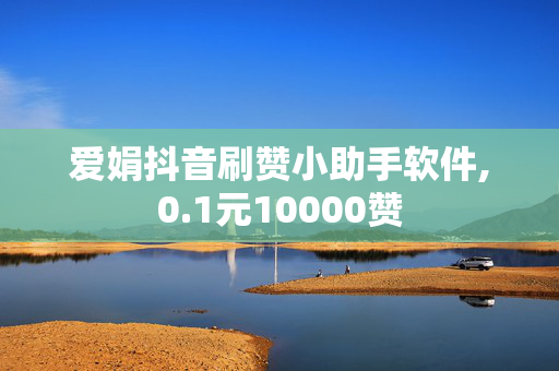 爱娟抖音刷赞小助手软件,0.1元10000赞