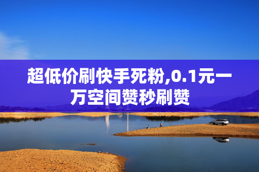 超低价刷快手死粉,0.1元一万空间赞秒刷赞