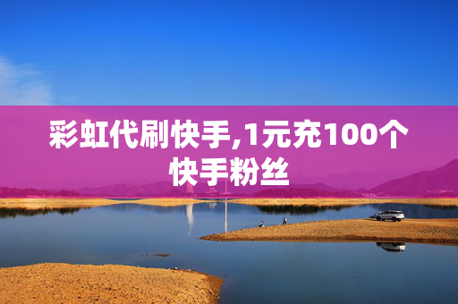 彩虹代刷快手,1元充100个快手粉丝