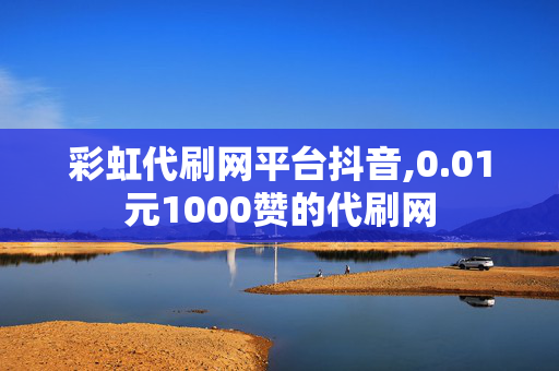 彩虹代刷网平台抖音,0.01元1000赞的代刷网