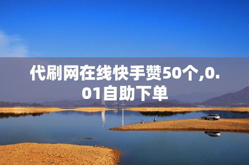 代刷网在线快手赞50个,0.01自助下单