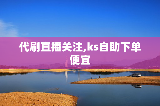 代刷直播关注,ks自助下单便宜