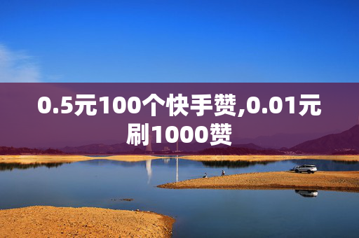 0.5元100个快手赞,0.01元刷1000赞