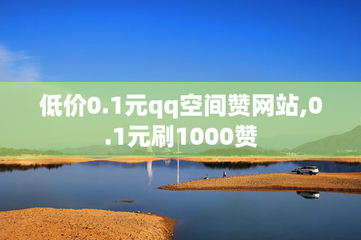 低价0.1元qq空间赞网站,0.1元刷1000赞