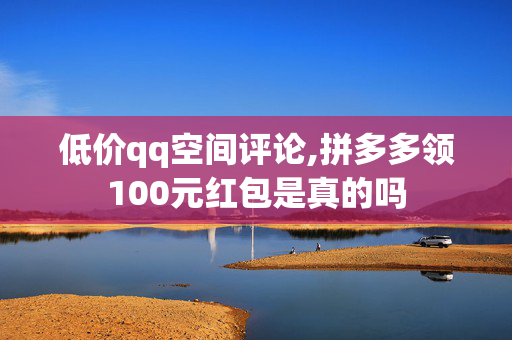 低价qq空间评论,拼多多领100元红包是真的吗