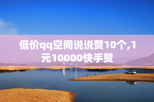 低价qq空间说说赞10个,1元10000快手赞