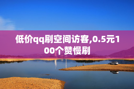 低价qq刷空间访客,0.5元100个赞慢刷