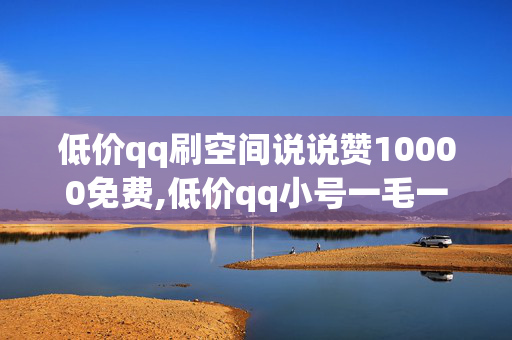 低价qq刷空间说说赞10000免费,低价qq小号一毛一个