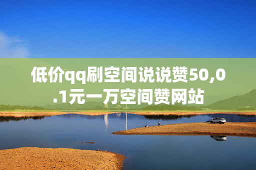 低价qq刷空间说说赞50,0.1元一万空间赞网站