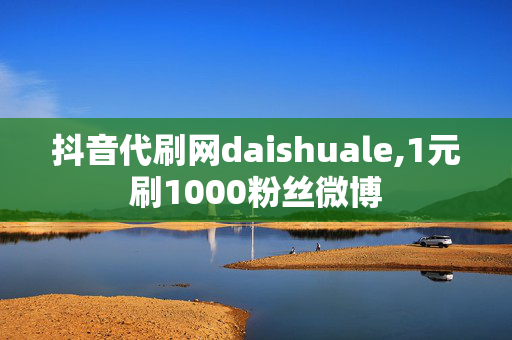 抖音代刷网daishuale,1元刷1000粉丝微博